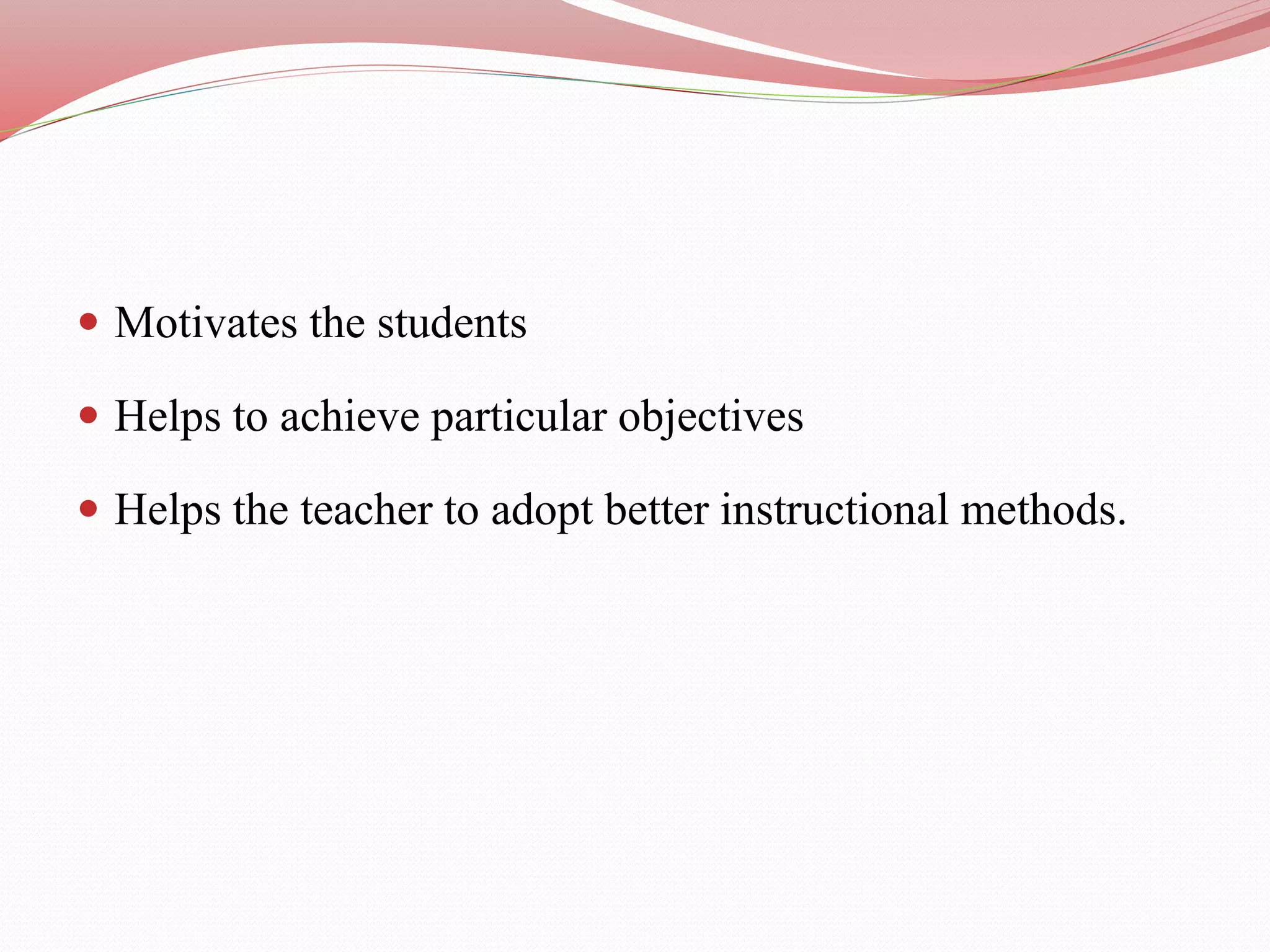  Motivates the students
 Helps to achieve particular objectives
 Helps the teacher to adopt better instructional methods.
 