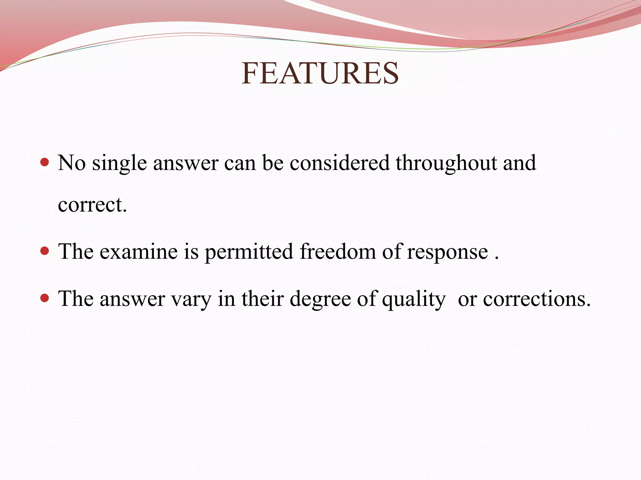 FEATURES
 No single answer can be considered throughout and
correct.
 The examine is permitted freedom of response .
 The answer vary in their degree of quality or corrections.
 