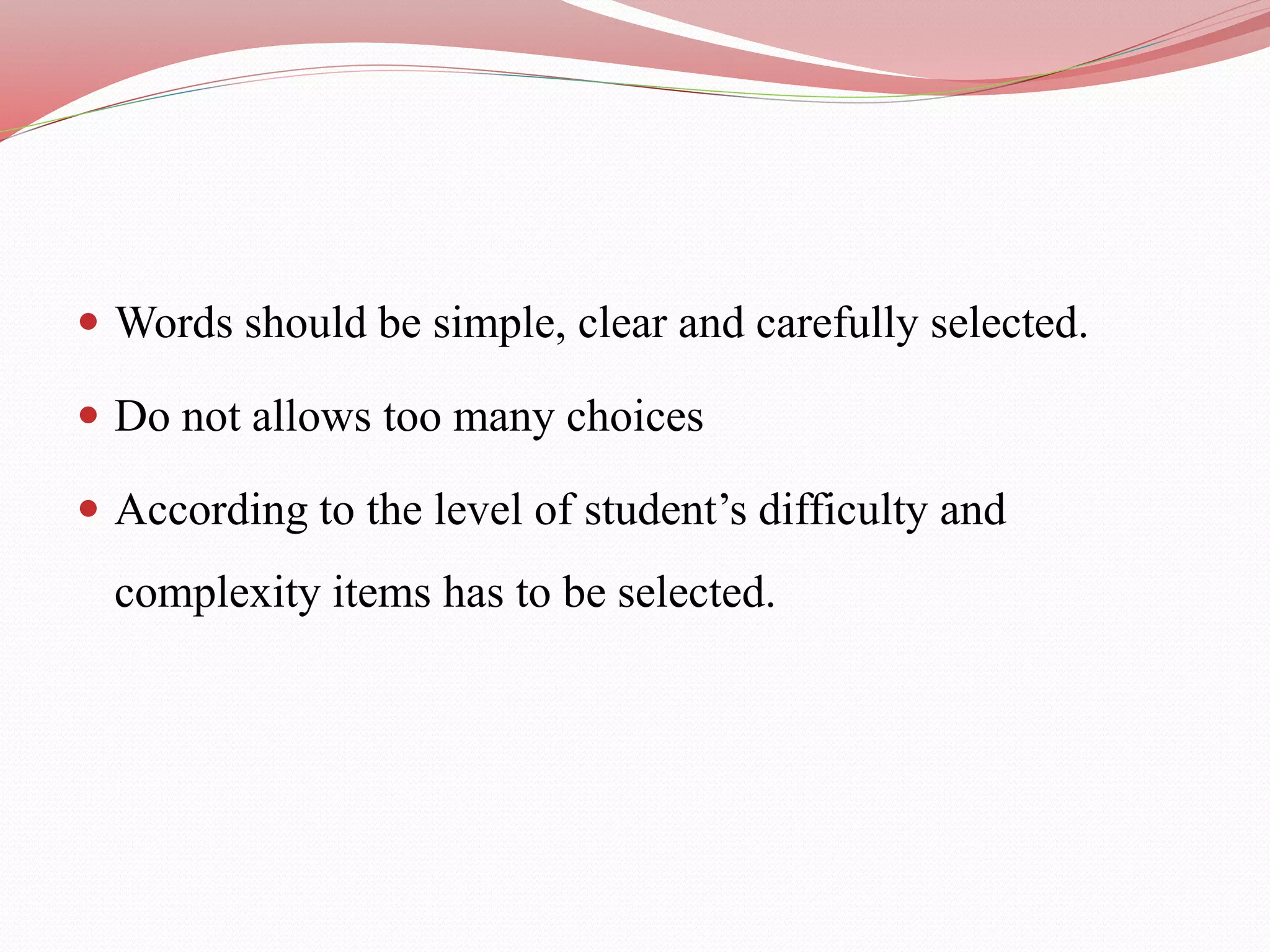  Words should be simple, clear and carefully selected.
 Do not allows too many choices
 According to the level of student’s difficulty and
complexity items has to be selected.
 