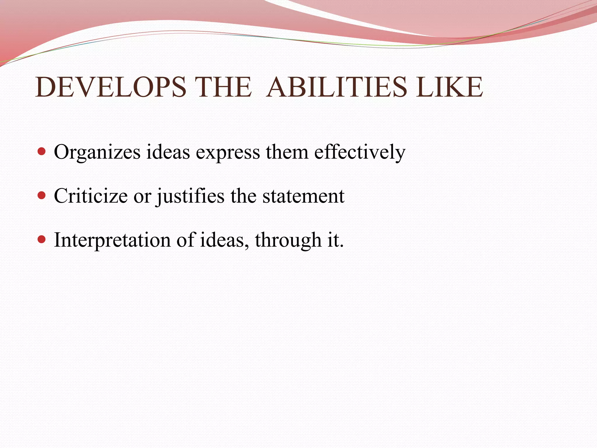 DEVELOPS THE ABILITIES LIKE
 Organizes ideas express them effectively
 Criticize or justifies the statement
 Interpretation of ideas, through it.
 