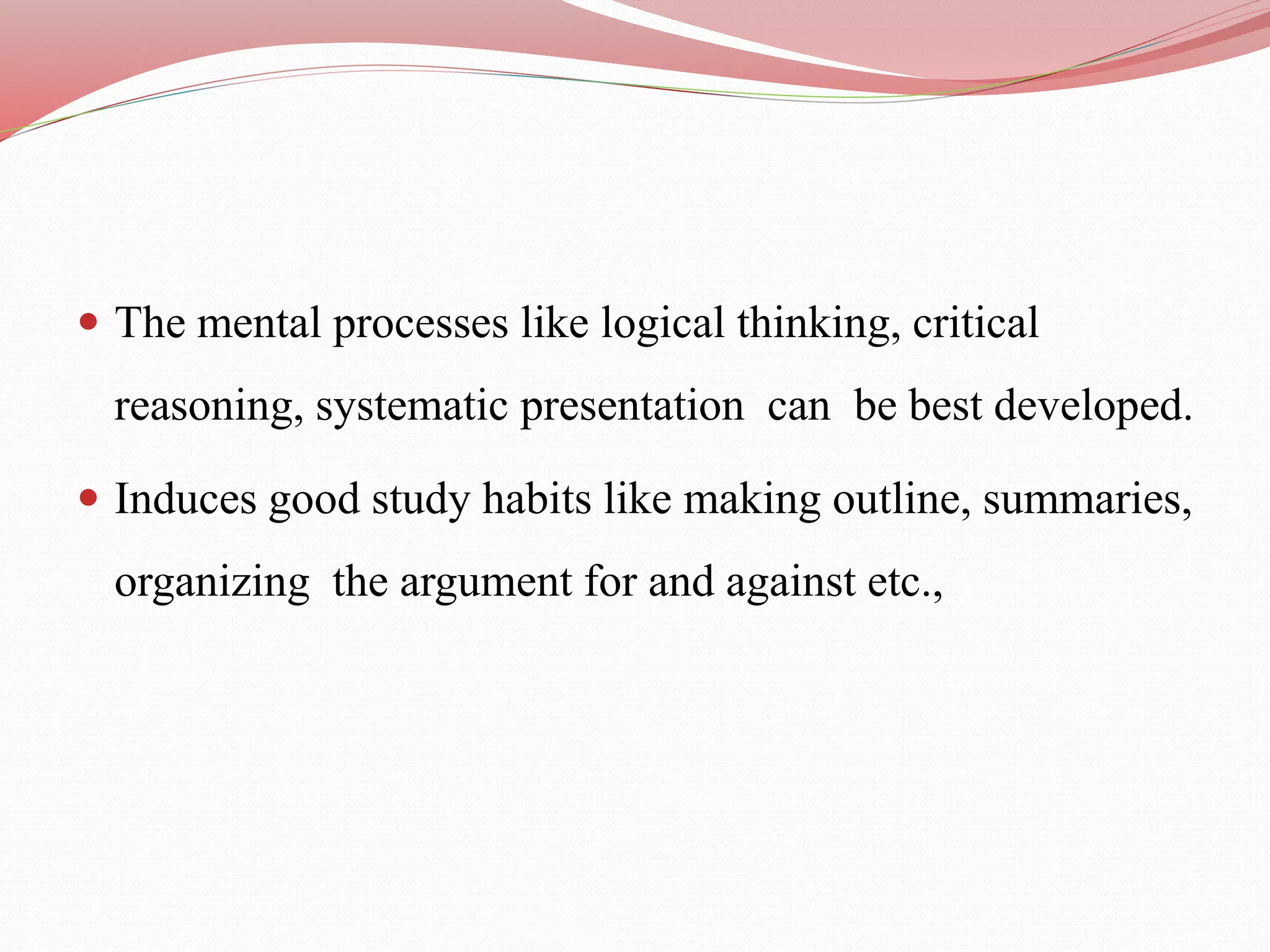  The mental processes like logical thinking, critical
reasoning, systematic presentation can be best developed.
 Induces good study habits like making outline, summaries,
organizing the argument for and against etc.,
 