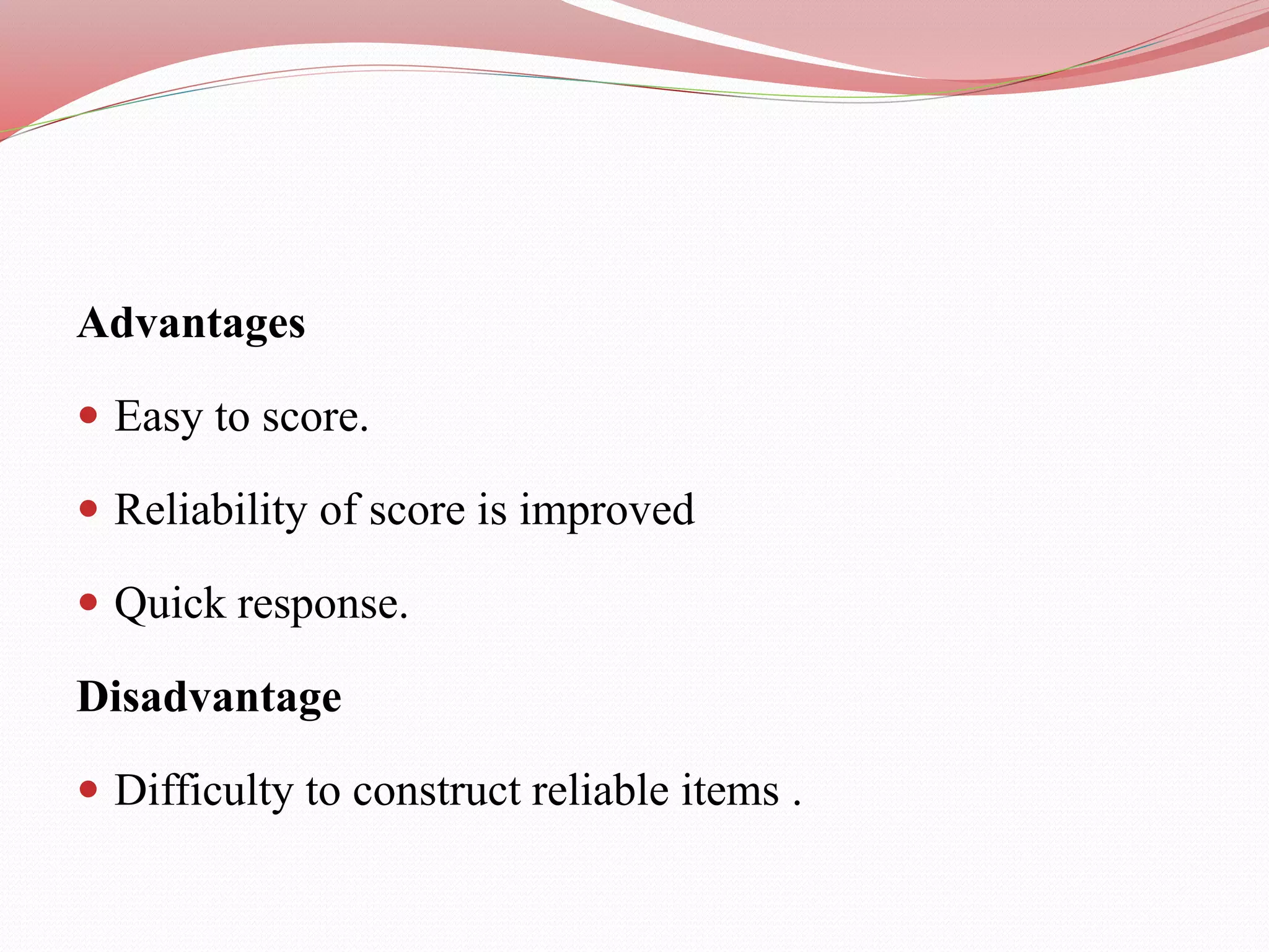 Advantages
 Easy to score.
 Reliability of score is improved
 Quick response.
Disadvantage
 Difficulty to construct reliable items .
 