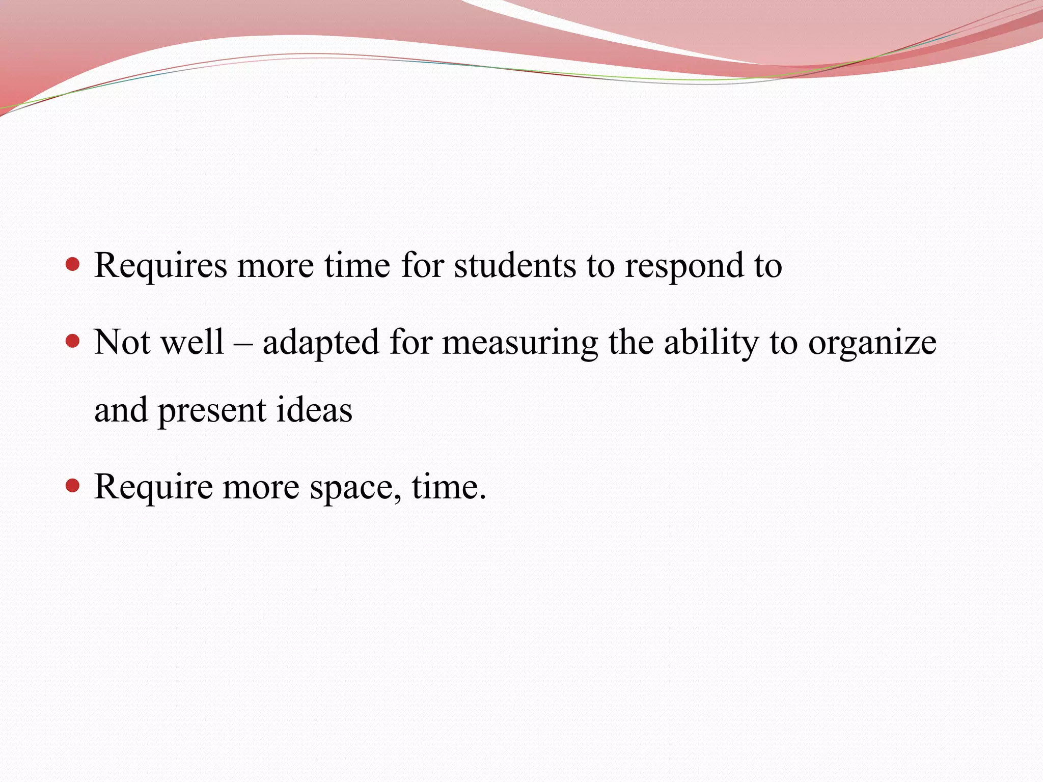  Requires more time for students to respond to
 Not well – adapted for measuring the ability to organize
and present ideas
 Require more space, time.
 