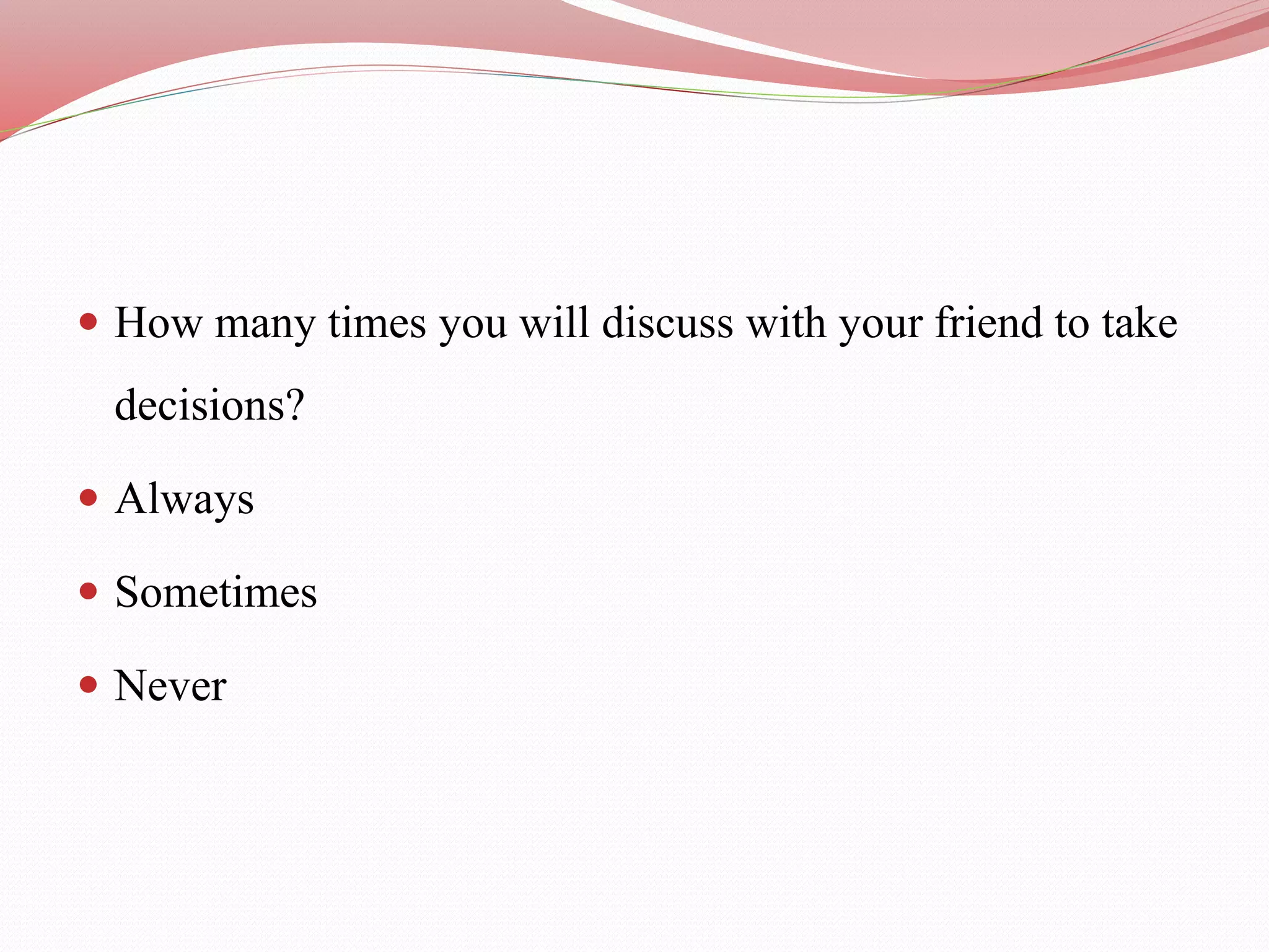  How many times you will discuss with your friend to take
decisions?
 Always
 Sometimes
 Never
 
