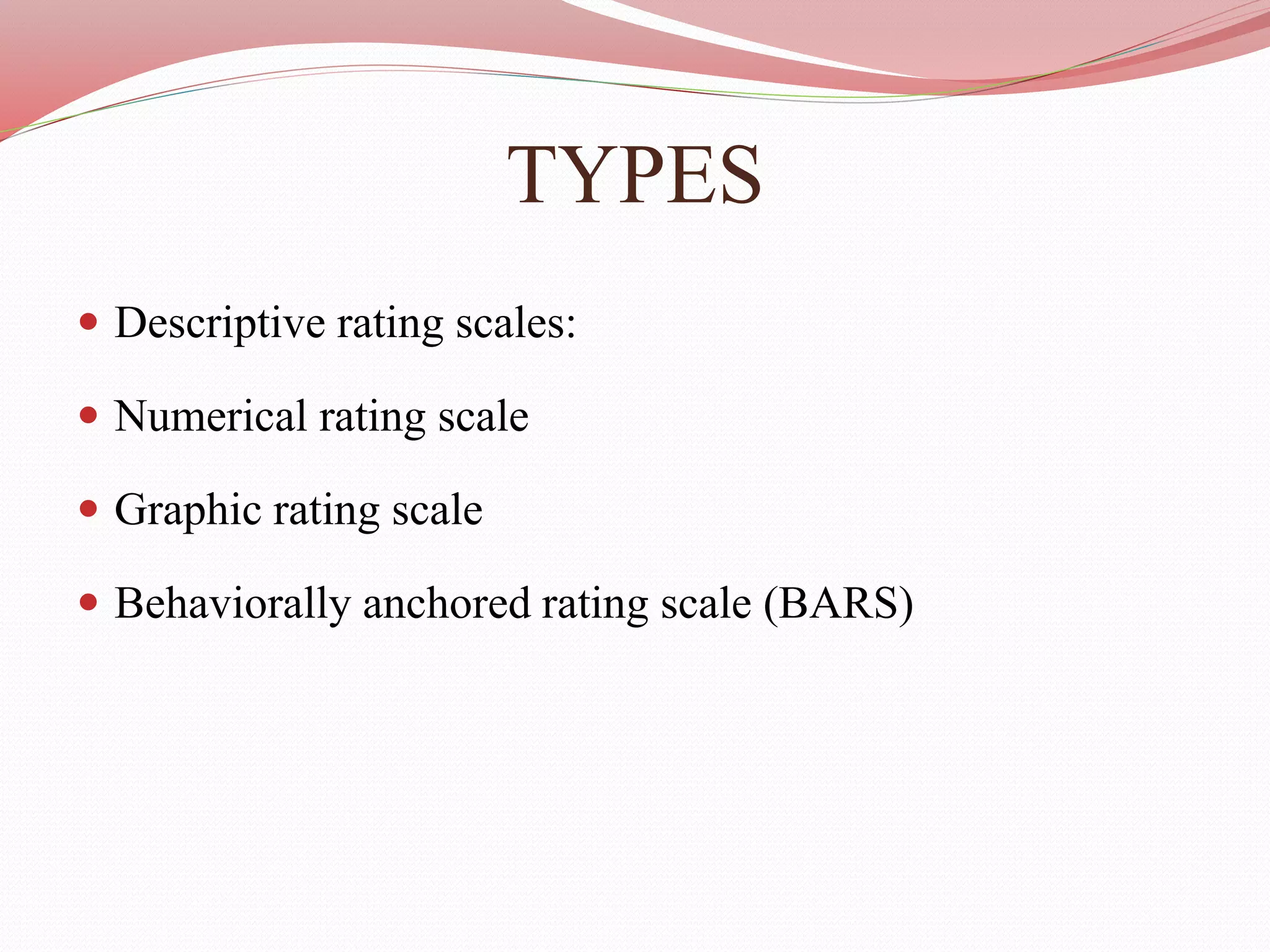 TYPES
 Descriptive rating scales:
 Numerical rating scale
 Graphic rating scale
 Behaviorally anchored rating scale (BARS)
 