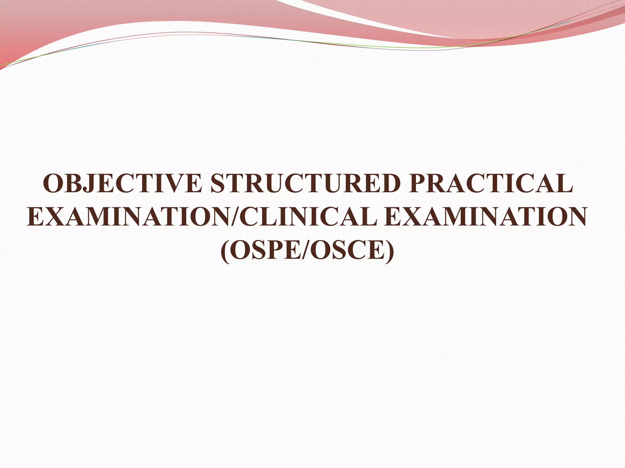 OBJECTIVE STRUCTURED PRACTICAL
EXAMINATION/CLINICAL EXAMINATION
(OSPE/OSCE)
 