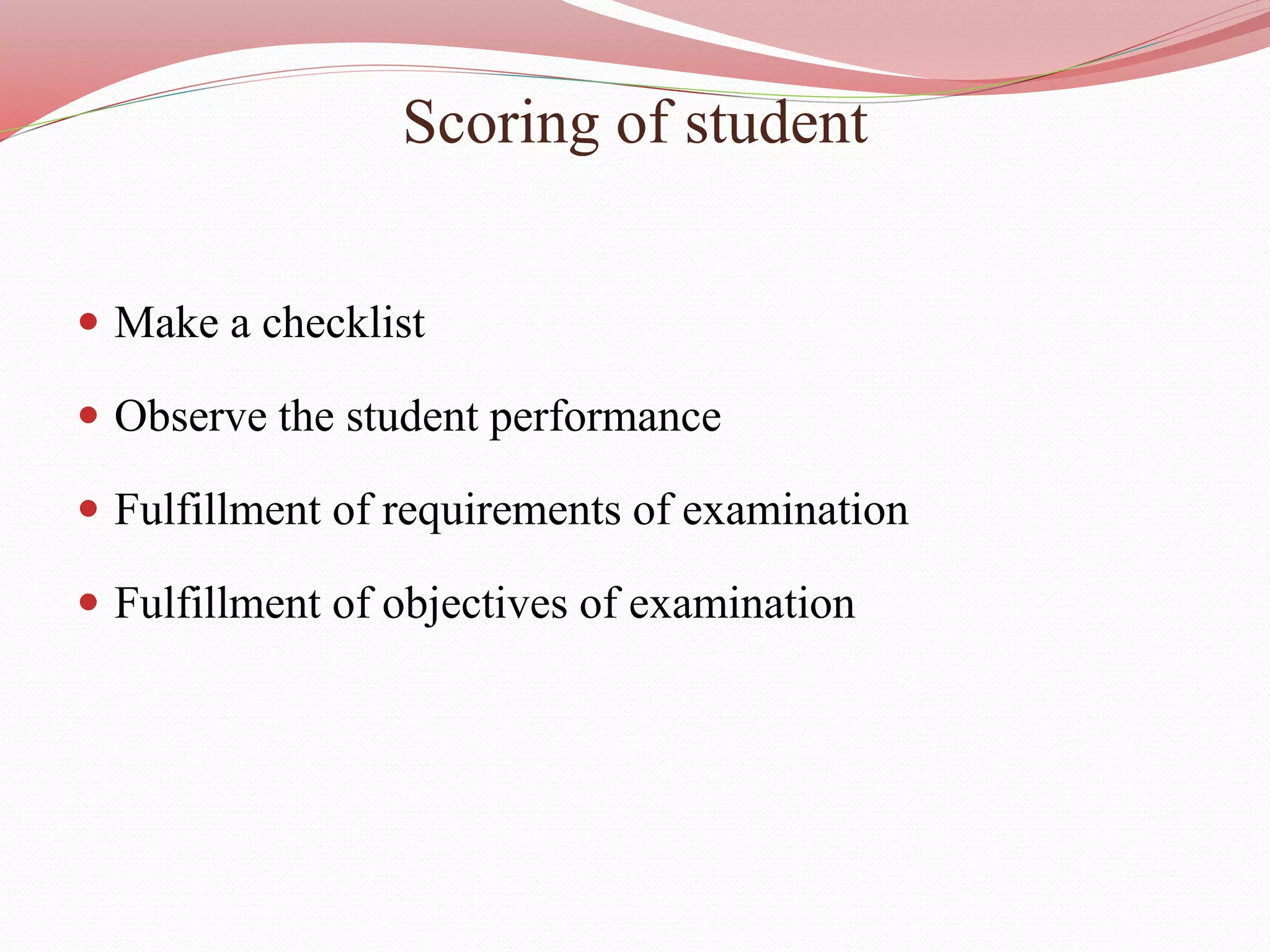 Scoring of student
 Make a checklist
 Observe the student performance
 Fulfillment of requirements of examination
 Fulfillment of objectives of examination
 
