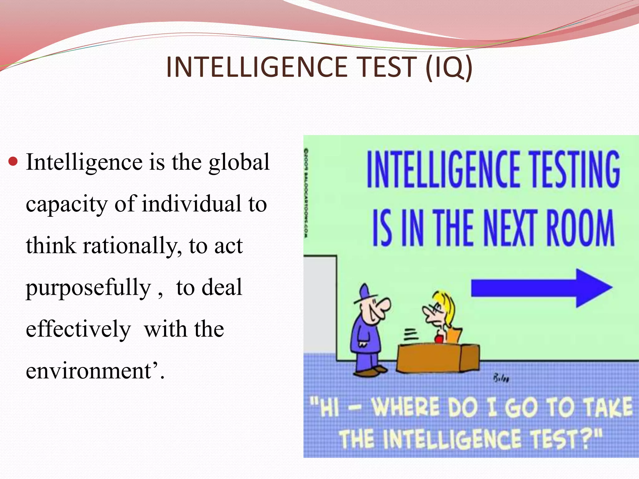 INTELLIGENCE TEST (IQ)
 Intelligence is the global
capacity of individual to
think rationally, to act
purposefully , to deal
effectively with the
environment’.
 