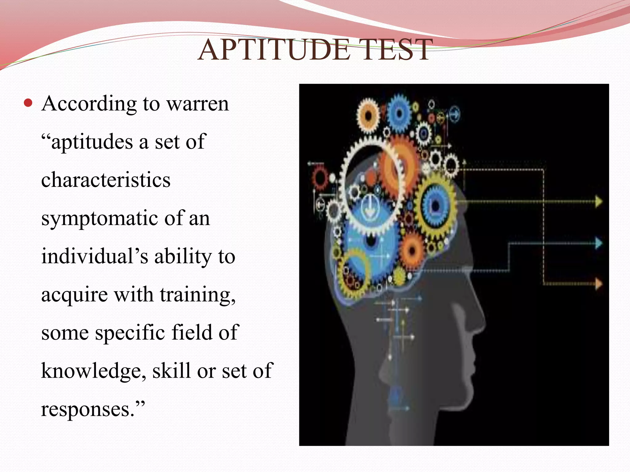 APTITUDE TEST
 According to warren
“aptitudes a set of
characteristics
symptomatic of an
individual’s ability to
acquire with training,
some specific field of
knowledge, skill or set of
responses.”
 