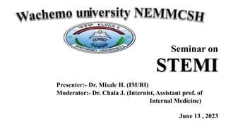Seminar on
STEMI
Presenter:- Dr. Misale H. (IM/RI)
Moderator:- Dr. Chala J. (Internist, Assistant prof. of
Internal Medicine)
June 13 , 2023
6/13/2023 1
 