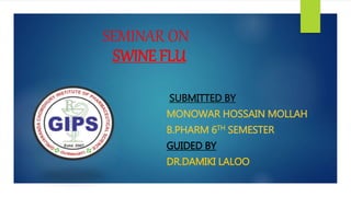 SEMINAR ON
SWINE FLU
SUBMITTED BY
MONOWAR HOSSAIN MOLLAH
B.PHARM 6TH SEMESTER
GUIDED BY
DR.DAMIKI LALOO
 