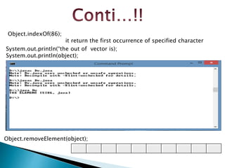 Object.removeElement(object);
Object.indexOf(86);
it return the first occurrence of specified character
System.out.println(“the out of vector is);
System.out.println(object);
 