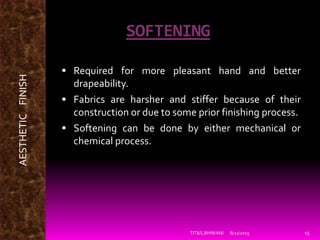 SOFTENING
 Required for more pleasant hand and better
drapeability.
 Fabrics are harsher and stiffer because of their
construction or due to some prior finishing process.
 Softening can be done by either mechanical or
chemical process.
8/21/2015TIT&S,BHIWANI 15
AESTHETICFINISH
 