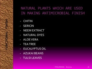 NATURAL PLANTS WHICH ARE USED
IN MAKING ANTIMICROBIAL FINISH
- CHITIN
- SERICIN
- NEEM EXTRACT
- NATURAL DYES
- ALOEVERA
- TEATREE
- EUCALYPTUS OIL
- AZUKAI BEANS
- TULSI LEAVES
8/21/2015TIT&S,BHIWANI 26
FUNCTIONALFINISH
 
