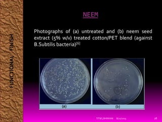 NEEM
8/21/2015TIT&S,BHIWANI 28
Photographs of (a) untreated and (b) neem seed
extract (5% w/v) treated cotton/PET blend (against
B.Subtilis bacteria)[6]
FUNCTIONALFINISH
 