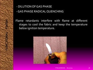 - DILUTION OF GAS PHASE
- GAS PHASE RADICAL QUENCHING
Flame retardants interfere with flame at different
stages to cool the fabric and keep the temperature
below ignition temperature.
8/21/2015TIT&S,BHIWANI 36
FUNCTIONALFINISH
 