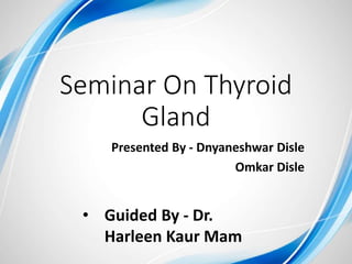 Seminar On Thyroid
Gland
Presented By - Dnyaneshwar Disle
Omkar Disle
• Guided By - Dr.
Harleen Kaur Mam
 