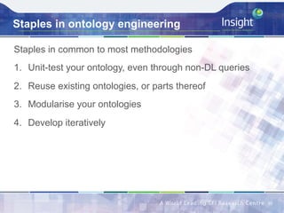 Staples in ontology engineering
Staples in common to most methodologies
1.  Unit-test your ontology, even through non-DL queries
2.  Reuse existing ontologies, or parts thereof
3.  Modularise your ontologies
4.  Develop iteratively
30	
 