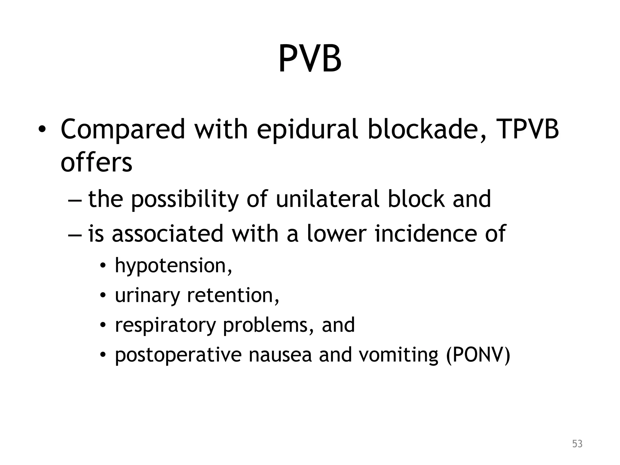 PVB
• Compared with epidural blockade, TPVB
offers
– the possibility of unilateral block and
– is associated with a lower incidence of
• hypotension,
• urinary retention,
• respiratory problems, and
• postoperative nausea and vomiting (PONV)
53
 