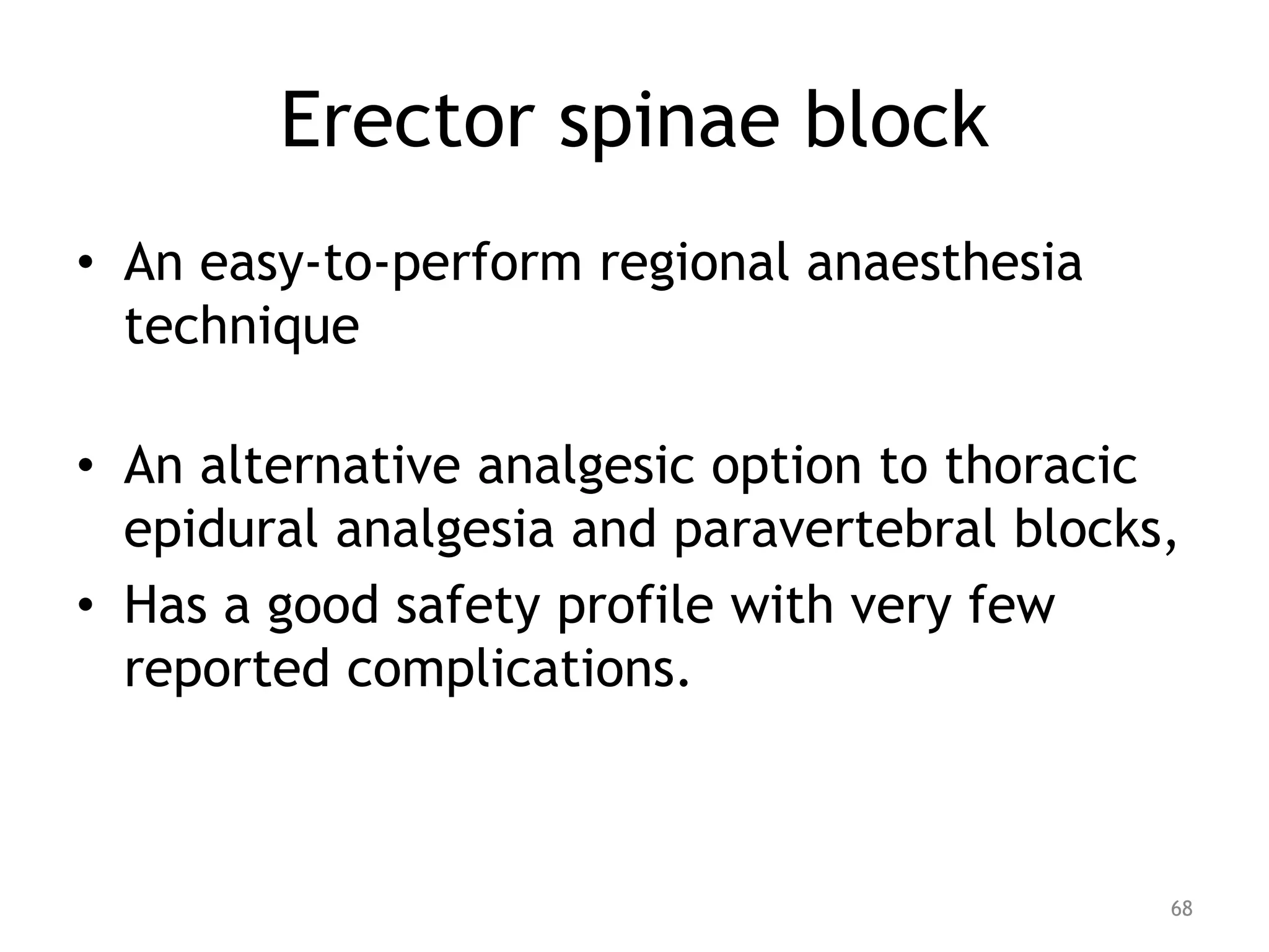 Erector spinae block
• An easy-to-perform regional anaesthesia
technique
• An alternative analgesic option to thoracic
epidural analgesia and paravertebral blocks,
• Has a good safety profile with very few
reported complications.
68
 