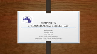 SEMINAR ON
UNMANNED AERIAL VEHICLE (UAV)
PRESENTED BY :
SHRENIK BAID
ROLL NO : A53
T.E MECHANICAL ENGINEERING
UNDER THE GUIDANCE OF : PROF. P.G.CHITTE
 
