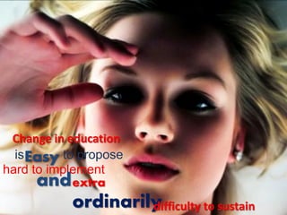 Change in education
  isEasy to propose
hard to implement
      and extra
           ordinarily
                    difficulty to sustain
 
