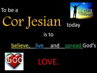 To be a

Cor Jesian               today
                is to
    believe, live   and spread God’s

              LOVE.
 