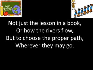 Not just the lesson in a book,
    Or how the rivers flow,
But to choose the proper path,
    Wherever they may go.
 