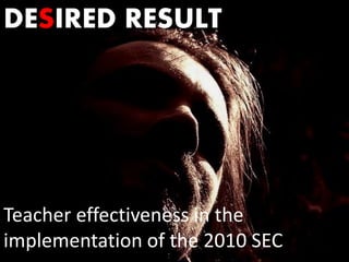 DESIRED RESULT




Teacher effectiveness in the
implementation of the 2010 SEC
 