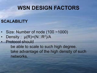 WSN DESIGN FACTORS
SCALABILITY
• Size: Number of node (100 ~1000)
• Density : μ(R)=(N R2)/A
• Protocol should
be able to scale to such high degree.
take advantage of the high density of such
networks.

 
