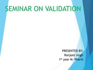 SEMINAR ON VALIDATION
PRESENTED BY:
Ranjeet singh
1st year M- Pharm
 