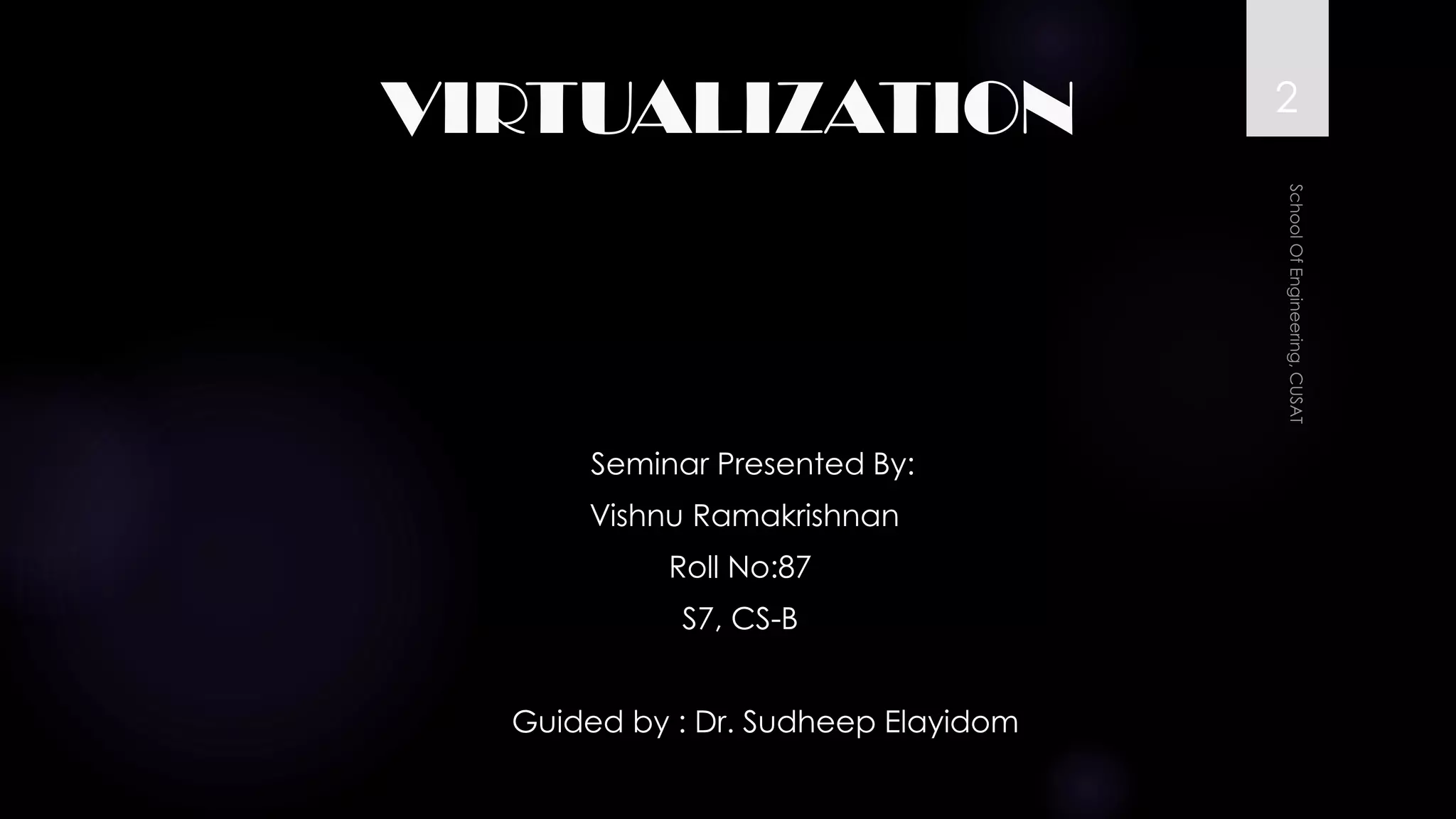 VIRTUALIZATION 
Seminar Presented By: 
Vishnu Ramakrishnan 
Roll No:87 
S7, CS-B 
Guided by : Dr. SudheepElayidom 
2 
 