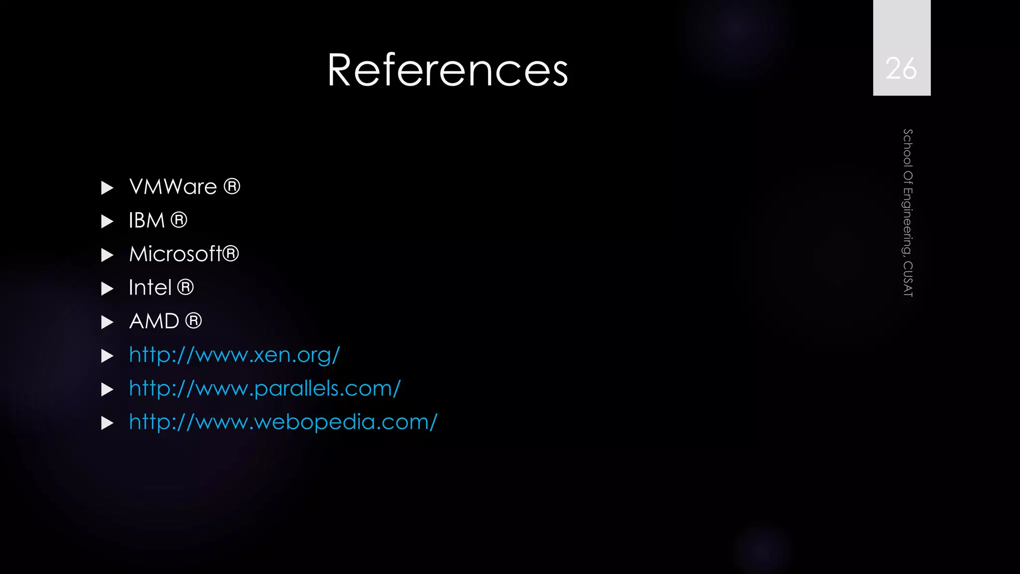 References 
VMWare ® 
IBM ® 
Microsoft® 
Intel ® 
AMD ® 
http://www.xen.org/ 
http://www.parallels.com/ 
http://www.webopedia.com/ 
26 
 