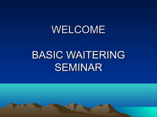WELCOMEWELCOME
BASIC WAITERINGBASIC WAITERING
SEMINARSEMINAR
 