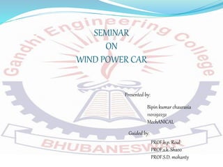 Presented by:
Bipin kumar chaurasia
1101292232
MechANICAL
Guided by:
PROF.b.p. Roul
PROF.s.k. Shaoo
PROF.S.D. mohanty
SEMINAR
ON
WIND POWER CAR
 