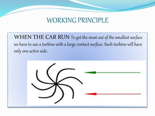 WORKING PRINCIPLE
WHEN THE CAR RUN To get the most out of the smallest surface
we have to use a turbine with a large contact surface. Such turbine will have
only one active side.
 