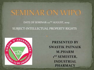 PRESENTED BY
SWASTIK PATNAIK
M.PHARM
1ST SEMESTER,
INDUSTRIAL
PHARMACY
DATE OF SEMINAR-22TH AUGUST, 2019
SUBJECT-INTELLECTUAL PROPERTY RIGHTS
 