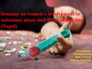 Seminar on women’s involvement in
substance abuse and drugs smuggling
(Nepal)

Presented by:
Manisha Hamal
BPH, 1st batch
Pokhara University
1

 