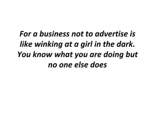 For a business not to advertise is
 like winking at a girl in the dark.
You know what you are doing but
         no one else does
 