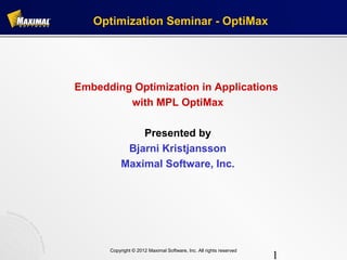 Optimization Seminar - OptiMax




Embedding Optimization in Applications
         with MPL OptiMax

               Presented by
            Bjarni Kristjansson
           Maximal Software, Inc.




      Copyright © 2012 Maximal Software, Inc. All rights reserved
                                                                    1
 