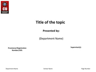 Title of the topic
Presented by:
(Department Name)
Scholar Name
Provisional Registration
Number/UID:
Supervisor(s):
Department Name Page Number
 