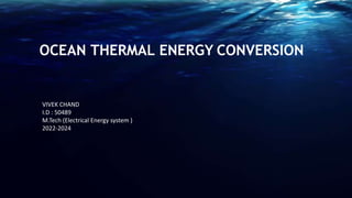 OCEAN THERMAL ENERGY CONVERSION
VIVEK CHAND
I.D : 50489
M.Tech (Electrical Energy system )
2022-2024
 