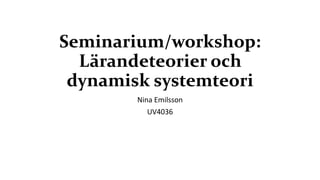 Seminarium/workshop:
Lärandeteorier och
dynamisk systemteori
Nina Emilsson
UV4036
 