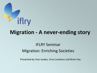 Migration - A never-ending story IFLRY Seminar Migration: Enriching Societies Presented by Yves Joukes, Virva Leväinen and Bram Has  