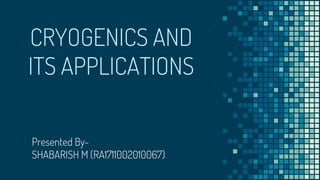CRYOGENICS AND
ITS APPLICATIONS
Presented By-
SHABARISH M (RA1711002010067)
 