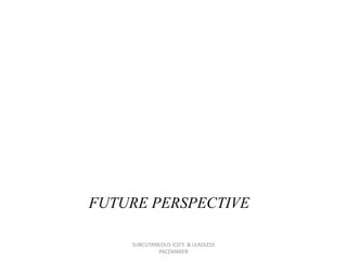 FUTURE PERSPECTIVE
SUBCUTANEOUS ICD'S & LEADLESS
PACEMAKER
 