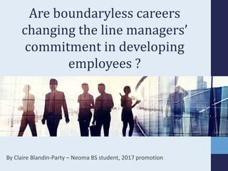By Claire Blandin-Party – Neoma BS student, 2017 promotion
Are boundaryless careers
changing the line managers’
commitment in developing
employees ?
 