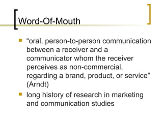 Word-Of-Mouth “ oral, person-to-person communication between a receiver and a communicator whom the receiver perceives as non-commercial, regarding a brand, product, or service ” ( Arndt ) long history of research in marketing and communication studies 