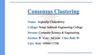 Consensus Clustering
Name: Arghadip Chakraborty
College: Netaji Subhash Engineering College
Stream: Computer Science & Engineering
Section: B Year: 3rd year Class Roll: 91
Univ. Roll: 10900117106
 