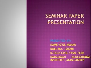 PRESENTED BY:-
NAME-ATUL KUMAR
ROLL NO.-126056
B.TECH CIVIL FINAL YEAR
DAYALBAGH EDUCATIONAL
INSTITUTE ,AGRA-282005
 